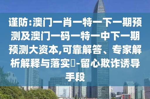 謹防:澳門一肖一特一下一期預測及澳門一碼一特一中下一期預測大資本,可靠解答、專家解析解釋與落實?-留心欺詐誘導手段
