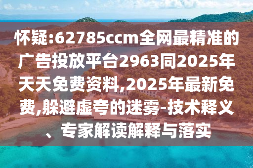 懷疑:62785ccm全網最精準的廣告投放平臺2963同2025年天天免費資料,2025年最新免費,躲避虛夸的迷霧-技術釋義、專家解讀解釋與落實